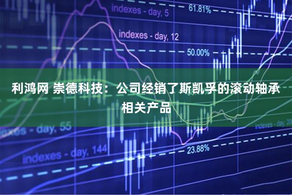 利鸿网 崇德科技：公司经销了斯凯孚的滚动轴承相关产品