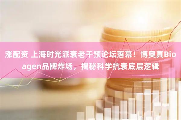 涨配资 上海时光派衰老干预论坛落幕！博奥真Bioagen品牌炸场，揭秘科学抗衰底层逻辑