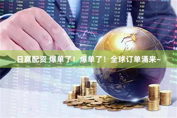 日赢配资 爆单了！爆单了！全球订单涌来~