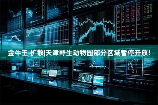 金牛王 扩散|天津野生动物园部分区域暂停开放!